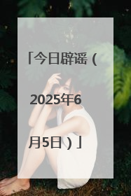 今日辟谣（2025年6月5日）