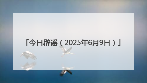 今日辟谣（2025年6月9日）