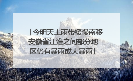 今明天主雨带缓慢南移 安徽省江淮之间部分地区仍有暴雨或大暴雨