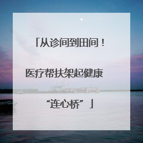 从诊间到田间！医疗帮扶架起健康“连心桥”