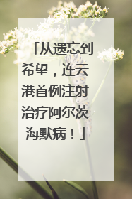 从遗忘到希望，连云港首例注射治疗阿尔茨海默病！