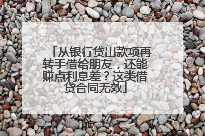 从银行贷出款项再转手借给朋友，还能赚点利息差？这类借贷合同无效