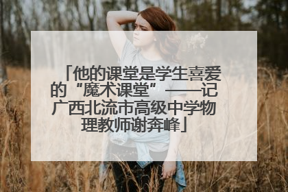 他的课堂是学生喜爱的“魔术课堂”——记广西北流市高级中学物理教师谢奔峰