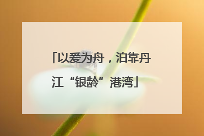 以爱为舟，泊靠丹江“银龄”港湾