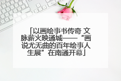 以画绘事书传奇 文脉薪火映通城——“画说尤无曲的百年绘事人生展”在南通开幕