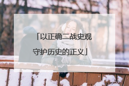以正确二战史观守护历史的正义