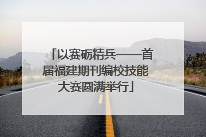 以赛砺精兵——首届福建期刊编校技能大赛圆满举行
