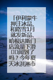 伊利蒙牛押注冰品、和路雪1月就发新品、哈根达斯门店流量下滑⋯⋯闻到了吗？今年夏天冰淇淋市场的火药味