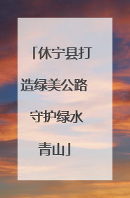 休宁县打造绿美公路 守护绿水青山