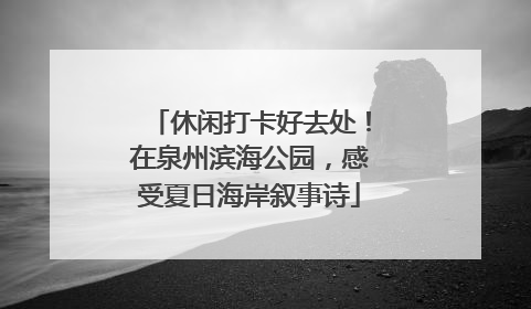 休闲打卡好去处！在泉州滨海公园，感受夏日海岸叙事诗