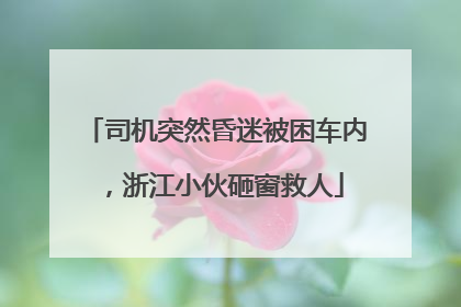 司机突然昏迷被困车内，浙江小伙砸窗救人
