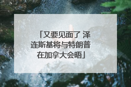 又要见面了 泽连斯基将与特朗普在加拿大会晤