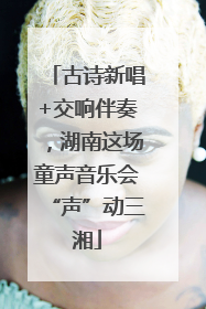 古诗新唱+交响伴奏，湖南这场童声音乐会“声”动三湘