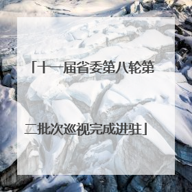 十一届省委第八轮第二批次巡视完成进驻