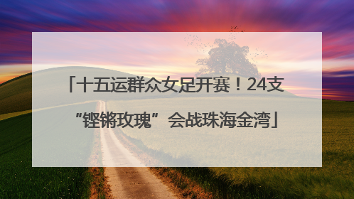 十五运群众女足开赛！24支“铿锵玫瑰”会战珠海金湾