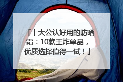 十大公认好用的防晒霜：10款王炸单品，优质选择值得一试！