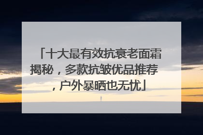 十大最有效抗衰老面霜揭秘，多款抗皱优品推荐，户外暴晒也无忧