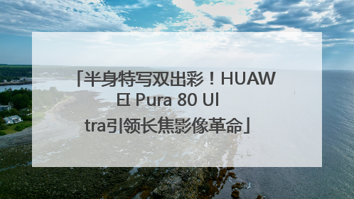 半身特写双出彩！HUAWEI Pura 80 Ultra引领长焦影像革命