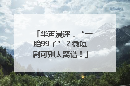 华声漫评：“一胎99子”？微短剧可别太离谱！