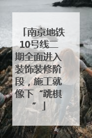 南京地铁10号线二期全面进入装饰装修阶段，施工就像下“跳棋”