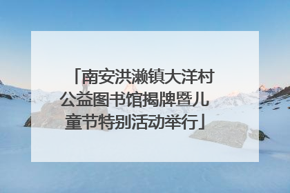 南安洪濑镇大洋村公益图书馆揭牌暨儿童节特别活动举行