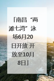 南昌“两滩七湾”泳场6月20日开放 开放至10月8日
