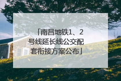 南昌地铁1、2号线延长线公交配套衔接方案公布