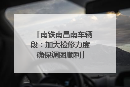 南铁南昌南车辆段：加大检修力度确保调图顺利