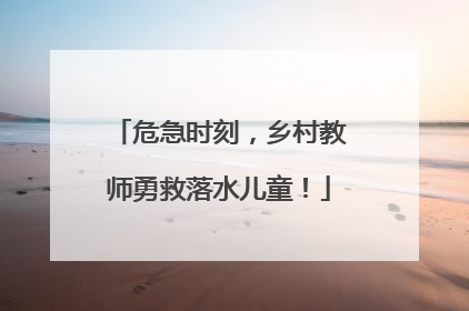 危急时刻，乡村教师勇救落水儿童！