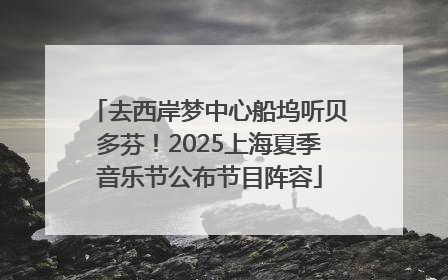 去西岸梦中心船坞听贝多芬！2025上海夏季音乐节公布节目阵容
