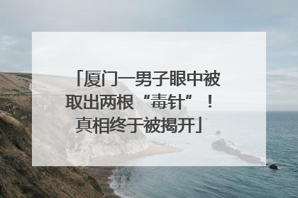 厦门一男子眼中被取出两根“毒针”！真相终于被揭开