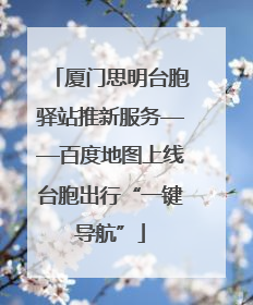 厦门思明台胞驿站推新服务——百度地图上线台胞出行“一键导航”