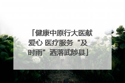 健康中原行大医献爱心 医疗服务“及时雨”洒落武陟县