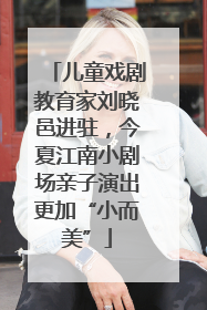 儿童戏剧教育家刘晓邑进驻，今夏江南小剧场亲子演出更加“小而美”