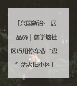 兴国新治·一居一品⑩｜儒学垴社区巧用停车费“盘”活老旧小区