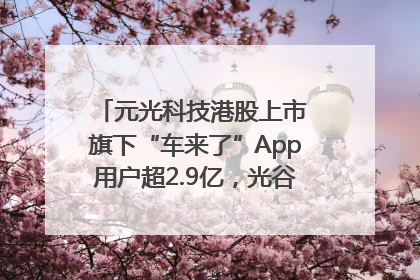 元光科技港股上市 旗下“车来了”App用户超2.9亿，光谷上市公司增至69家