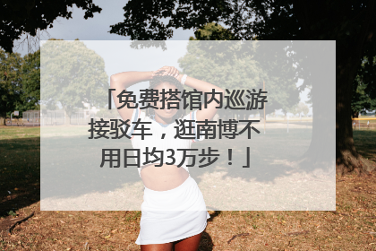 免费搭馆内巡游接驳车，逛南博不用日均3万步！