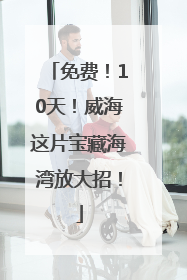 免费！10天！威海这片宝藏海湾放大招！