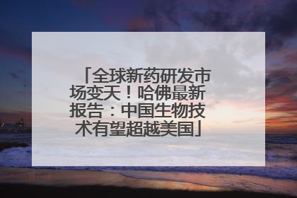 全球新药研发市场变天！哈佛最新报告：中国生物技术有望超越美国