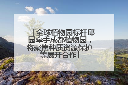 全球植物园标杆邱园牵手成都植物园，将聚焦种质资源保护等展开合作
