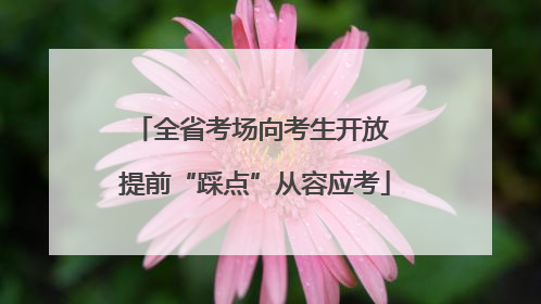 全省考场向考生开放 提前“踩点”从容应考