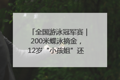 全国游泳冠军赛｜200米蝶泳摘金，12岁“小孩姐”还能制造多少惊喜？