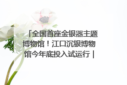 全国首座金银器主题博物馆！江口沉银博物馆今年底投入试运行｜万千气象看四川