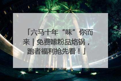 六马十年“味”你而来｜免费嗦粉品烙锅，跑者福利抢先看！