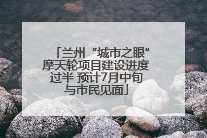 兰州“城市之眼”摩天轮项目建设进度过半 预计7月中旬与市民见面