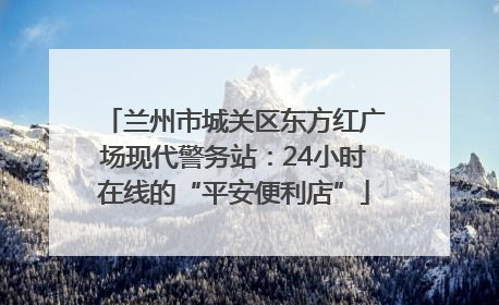 兰州市城关区东方红广场现代警务站：24小时在线的“平安便利店”