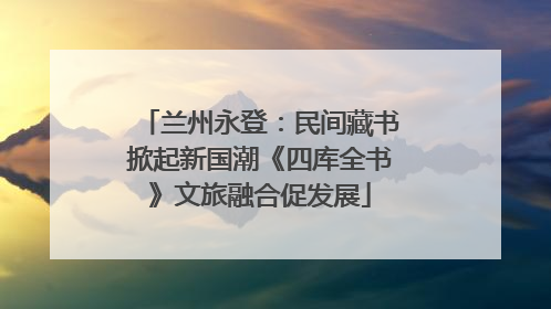 兰州永登：民间藏书掀起新国潮《四库全书》文旅融合促发展
