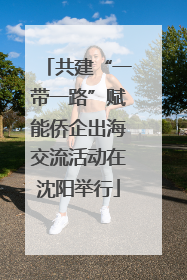 共建“一带一路”赋能侨企出海交流活动在沈阳举行