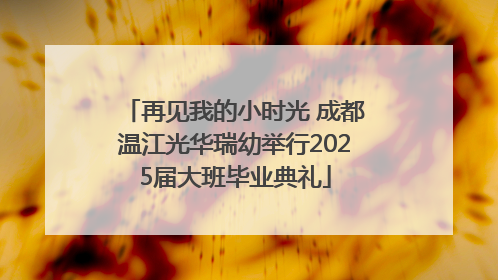 再见我的小时光 成都温江光华瑞幼举行2025届大班毕业典礼