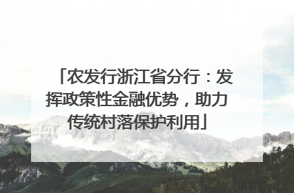 农发行浙江省分行：发挥政策性金融优势，助力传统村落保护利用